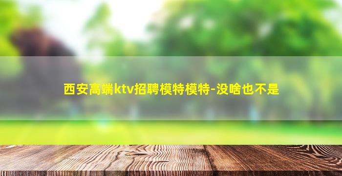 西安高端ktv招聘模特模特-没啥也不是
